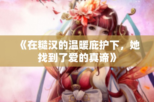 《在糙汉的温暖庇护下，她找到了爱的真谛》