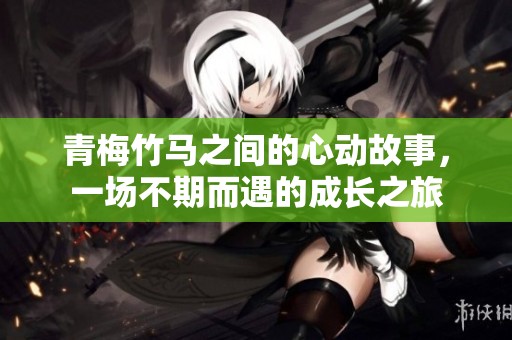 青梅竹马之间的心动故事，一场不期而遇的成长之旅