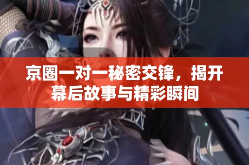 京圈一对一秘密交锋，揭开幕后故事与精彩瞬间