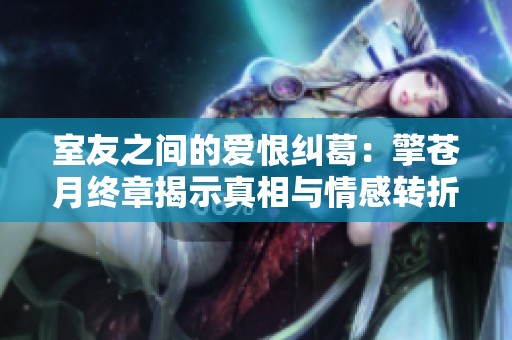室友之间的爱恨纠葛：擎苍月终章揭示真相与情感转折