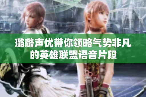 璐璐声优带你领略气势非凡的英雄联盟语音片段
