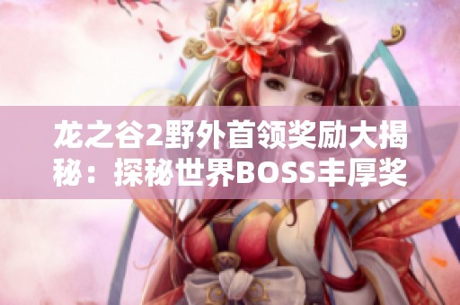 龙之谷2野外首领奖励大揭秘：探秘世界BOSS丰厚奖励内容