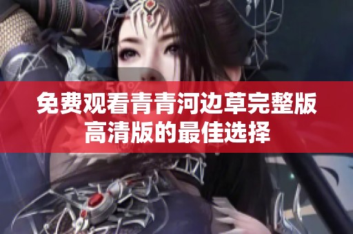 免费观看青青河边草完整版高清版的最佳选择