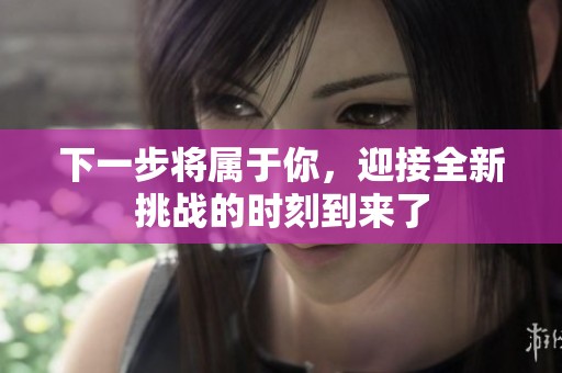 下一步将属于你，迎接全新挑战的时刻到来了