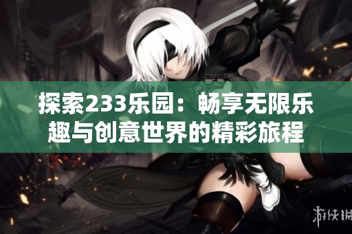 探索233乐园：畅享无限乐趣与创意世界的精彩旅程
