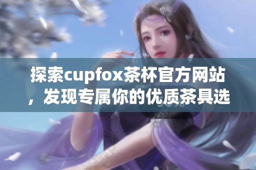 探索cupfox茶杯官方网站，发现专属你的优质茶具选择