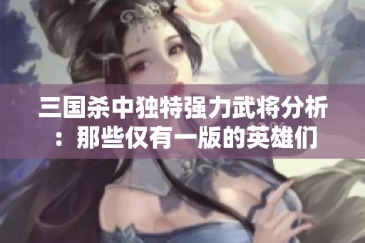 三国杀中独特强力武将分析：那些仅有一版的英雄们