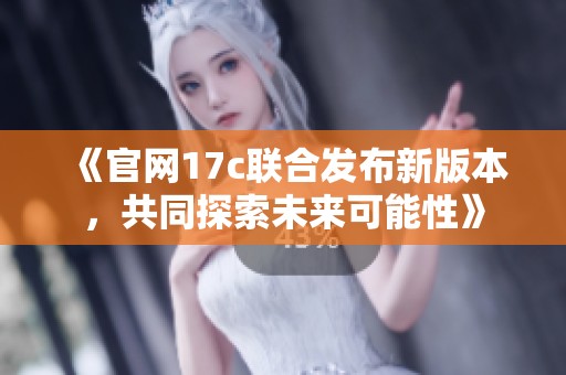 《官网17c联合发布新版本，共同探索未来可能性》