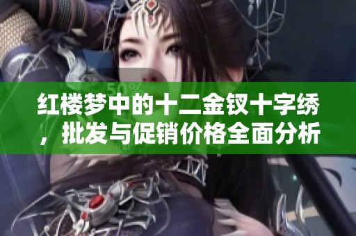 红楼梦中的十二金钗十字绣，批发与促销价格全面分析