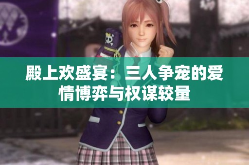殿上欢盛宴：三人争宠的爱情博弈与权谋较量