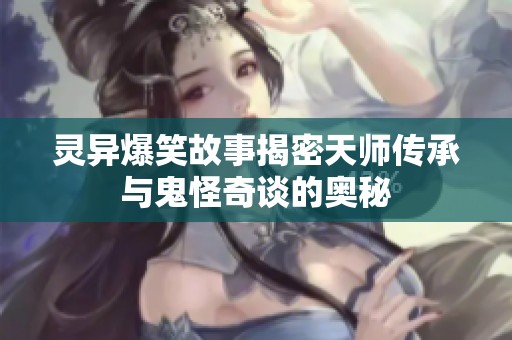 灵异爆笑故事揭密天师传承与鬼怪奇谈的奥秘