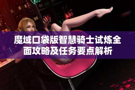 魔域口袋版智慧骑士试炼全面攻略及任务要点解析