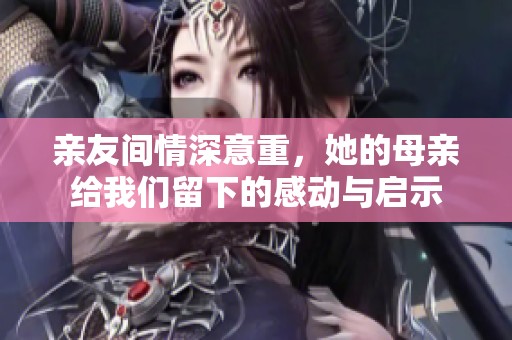 亲友间情深意重，她的母亲给我们留下的感动与启示