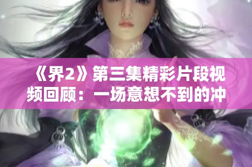 《界2》第三集精彩片段视频回顾：一场意想不到的冲突与转折