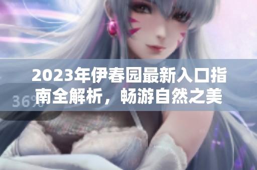 2023年伊春园最新入口指南全解析，畅游自然之美