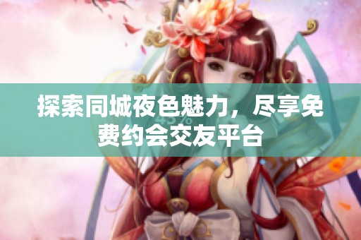 探索同城夜色魅力，尽享免费约会交友平台