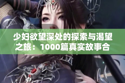 少妇欲望深处的探索与渴望之旅：1000篇真实故事合集
