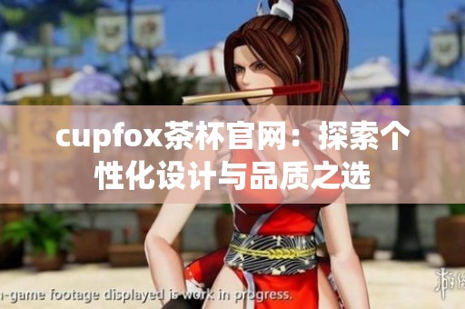 cupfox茶杯官网：探索个性化设计与品质之选