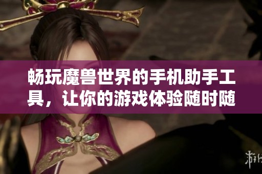畅玩魔兽世界的手机助手工具，让你的游戏体验随时随地升级