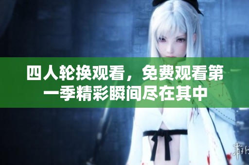 四人轮换观看，免费观看第一季精彩瞬间尽在其中
