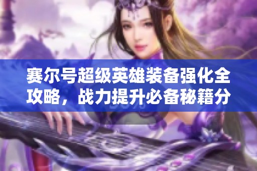 赛尔号超级英雄装备强化全攻略，战力提升必备秘籍分享
