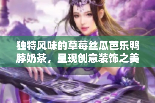 独特风味的草莓丝瓜芭乐鸭脖奶茶，呈现创意装饰之美