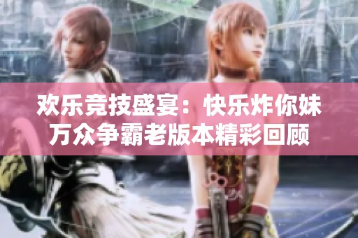 欢乐竞技盛宴：快乐炸你妹万众争霸老版本精彩回顾