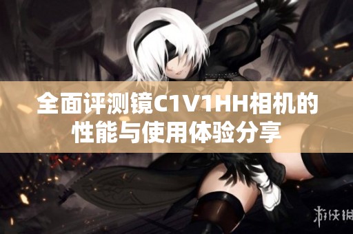 全面评测镜C1V1HH相机的性能与使用体验分享