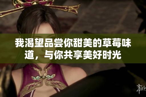 我渴望品尝你甜美的草莓味道，与你共享美好时光