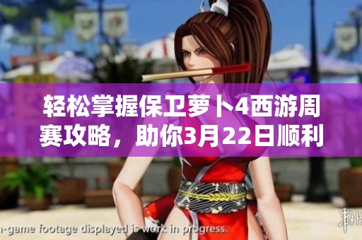 轻松掌握保卫萝卜4西游周赛攻略，助你3月22日顺利通关