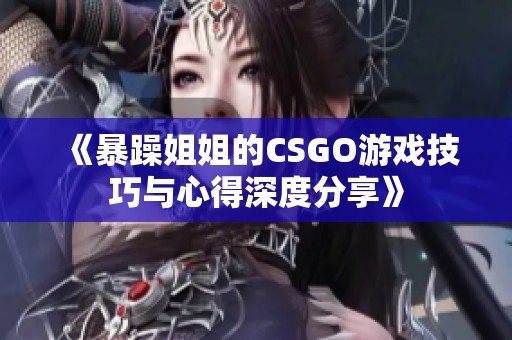 《暴躁姐姐的CSGO游戏技巧与心得深度分享》