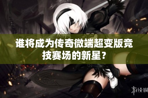谁将成为传奇微端超变版竞技赛场的新星？