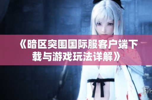 《暗区突围国际服客户端下载与游戏玩法详解》