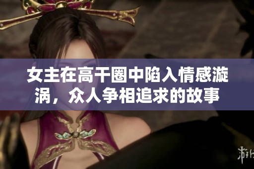 女主在高干圈中陷入情感漩涡，众人争相追求的故事