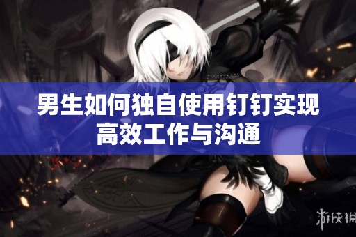 男生如何独自使用钉钉实现高效工作与沟通