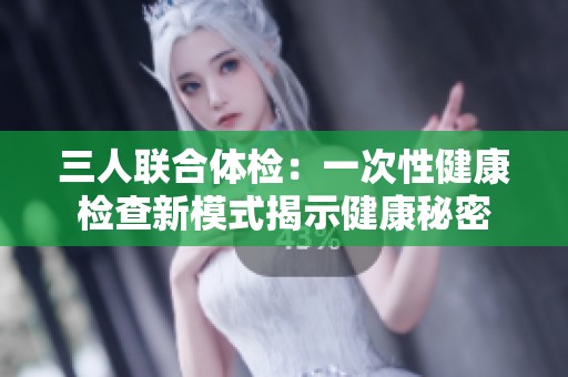 三人联合体检：一次性健康检查新模式揭示健康秘密