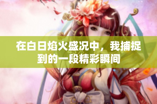 在白日焰火盛况中，我捕捉到的一段精彩瞬间