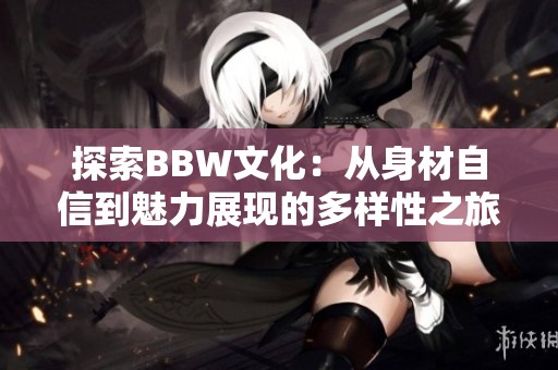 探索BBW文化：从身材自信到魅力展现的多样性之旅