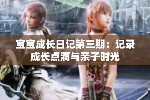 宝宝成长日记第三期：记录成长点滴与亲子时光