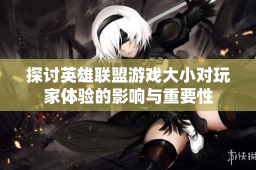 探讨英雄联盟游戏大小对玩家体验的影响与重要性