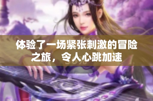 体验了一场紧张刺激的冒险之旅，令人心跳加速