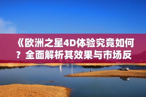 《欧洲之星4D体验究竟如何？全面解析其效果与市场反应》