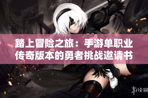 踏上冒险之旅：手游单职业传奇版本的勇者挑战邀请书