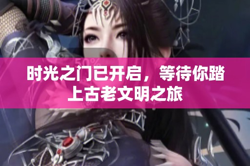 时光之门已开启，等待你踏上古老文明之旅