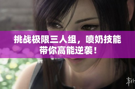 挑战极限三人组，喷奶技能带你高能逆袭！