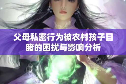 父母私密行为被农村孩子目睹的困扰与影响分析