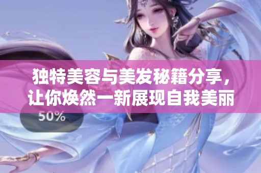 独特美容与美发秘籍分享，让你焕然一新展现自我美丽魅力