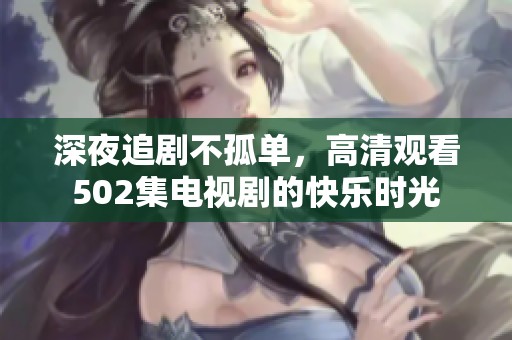 深夜追剧不孤单，高清观看502集电视剧的快乐时光