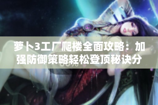 萝卜3工厂爬楼全面攻略：加强防御策略轻松登顶秘诀分享