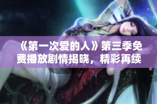 《第一次爱的人》第三季免费播放剧情揭晓，精彩再续心动时刻